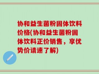 协和益生菌粉固体饮料价格(协和益生菌粉固体饮料正价销售，享优势价请速了解)