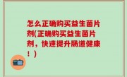 怎么正确购买益生菌片剂(正确购买益生菌片剂，快速提升肠道健康！)