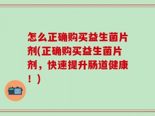 怎么正确购买益生菌片剂(正确购买益生菌片剂，快速提升肠道健康！)