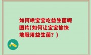 如何哄宝宝吃益生菌呢图片(如何让宝宝愉快地服用益生菌？)