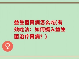 益生菌胃病怎么吃(有效吃法：如何摄入益生菌治疗胃病？)