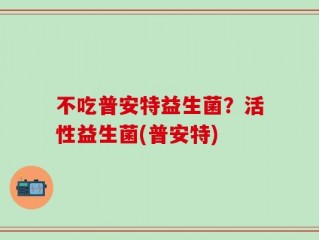 不吃普安特益生菌？活性益生菌(普安特)