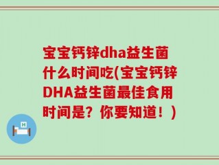 宝宝钙锌dha益生菌什么时间吃(宝宝钙锌DHA益生菌最佳食用时间是？你要知道！)