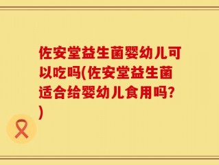 佐安堂益生菌婴幼儿可以吃吗(佐安堂益生菌适合给婴幼儿食用吗？)