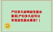 产妇多久能喝益生菌水果茶(产妇多久后可以享用益生菌水果茶？)