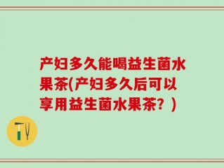 产妇多久能喝益生菌水果茶(产妇多久后可以享用益生菌水果茶？)