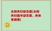 太阳夫妇益生菌(太阳夫妇倡导益生菌，身体更健康)