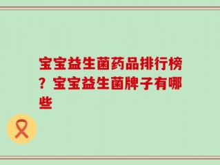 宝宝益生菌药品排行榜？宝宝益生菌牌子有哪些