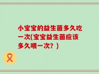 小宝宝的益生菌多久吃一次(宝宝益生菌应该多久喂一次？)