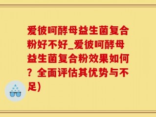 爱彼呵酵母益生菌复合粉好不好_爱彼呵酵母益生菌复合粉效果如何？全面评估其优势与不足)