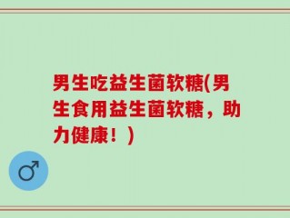 男生吃益生菌软糖(男生食用益生菌软糖，助力健康！)