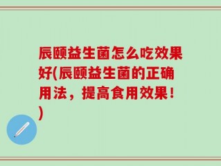 辰颐益生菌怎么吃效果好(辰颐益生菌的正确用法，提高食用效果！)