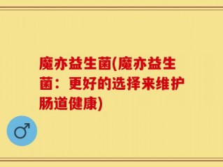魔亦益生菌(魔亦益生菌：更好的选择来维护肠道健康)