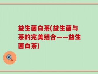 益生菌白茶(益生菌与茶的完美结合——益生菌白茶)