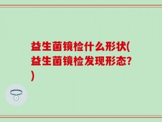 益生菌镜检什么形状(益生菌镜检发现形态？)