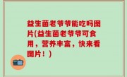 益生菌老爷爷能吃吗图片(益生菌老爷爷可食用，营养丰富，快来看图片！)