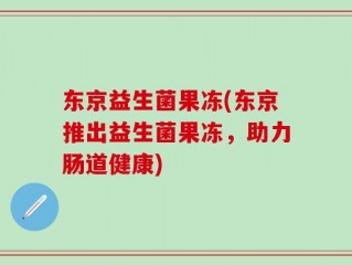 东京益生菌果冻(东京推出益生菌果冻，助力肠道健康)
