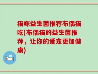 猫咪益生菌推荐布偶猫吃(布偶猫的益生菌推荐，让你的爱宠更加健康)