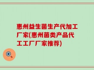 惠州益生菌生产代加工厂家(惠州菌类产品代工工厂厂家推荐)