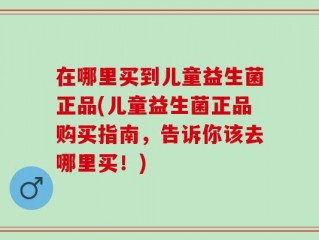 在哪里买到儿童益生菌正品(儿童益生菌正品购买指南，告诉你该去哪里买！)