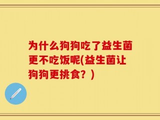 为什么狗狗吃了益生菌更不吃饭呢(益生菌让狗狗更挑食？)