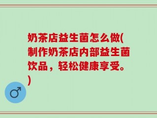 奶茶店益生菌怎么做(制作奶茶店内部益生菌饮品，轻松健康享受。)
