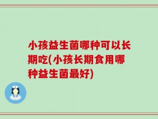 小孩益生菌哪种可以长期吃(小孩长期食用哪种益生菌最好)