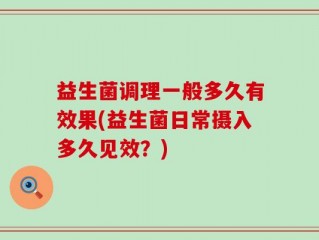 益生菌调理一般多久有效果(益生菌日常摄入多久见效？)