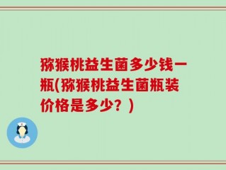猕猴桃益生菌多少钱一瓶(猕猴桃益生菌瓶装价格是多少？)