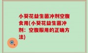 小葵花益生菌冲剂空腹食用(小葵花益生菌冲剂：空腹服用的正确方法)