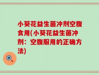 小葵花益生菌冲剂空腹食用(小葵花益生菌冲剂：空腹服用的正确方法)