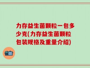 力存益生菌颗粒一包多少克(力存益生菌颗粒包装规格及重量介绍)