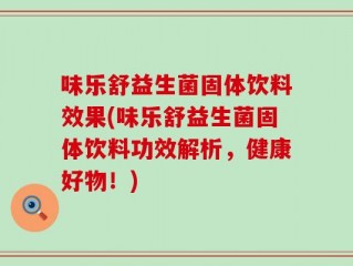 味乐舒益生菌固体饮料效果(味乐舒益生菌固体饮料功效解析，健康好物！)