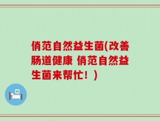 俏范自然益生菌(改善肠道健康 俏范自然益生菌来帮忙！)