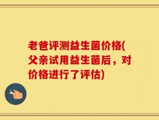 老爸评测益生菌价格(父亲试用益生菌后，对价格进行了评估)