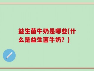 益生菌牛奶是哪些(什么是益生菌牛奶？)