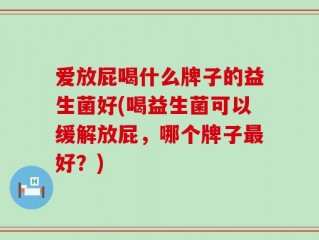 爱放屁喝什么牌子的益生菌好(喝益生菌可以缓解放屁，哪个牌子最好？)