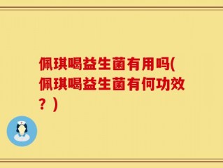 佩琪喝益生菌有用吗(佩琪喝益生菌有何功效？)