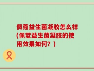 佩蔻益生菌凝胶怎么样(佩蔻益生菌凝胶的使用效果如何？)