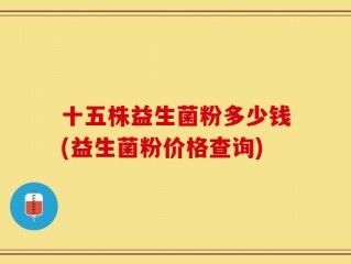 十五株益生菌粉多少钱(益生菌粉价格查询)