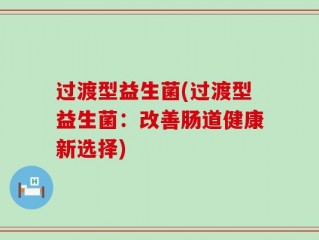 过渡型益生菌(过渡型益生菌：改善肠道健康新选择)