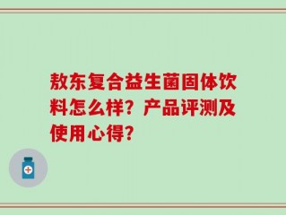 敖东复合益生菌固体饮料怎么样？产品评测及使用心得？