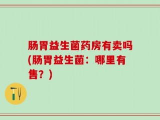 肠胃益生菌药房有卖吗(肠胃益生菌：哪里有售？)