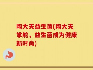 陶大夫益生菌(陶大夫掌舵，益生菌成为健康新时尚)