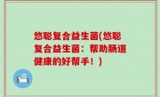 悠聪复合益生菌(悠聪复合益生菌：帮助肠道健康的好帮手！)