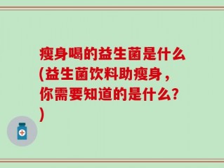瘦身喝的益生菌是什么(益生菌饮料助瘦身，你需要知道的是什么？)
