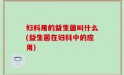 妇科用的益生菌叫什么(益生菌在妇科中的应用)