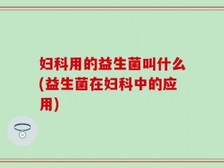 妇科用的益生菌叫什么(益生菌在妇科中的应用)