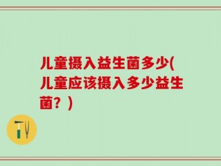 儿童摄入益生菌多少(儿童应该摄入多少益生菌？)