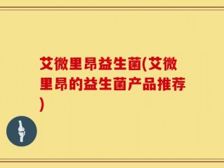 艾微里昂益生菌(艾微里昂的益生菌产品推荐)